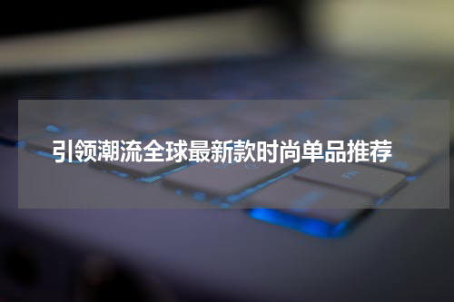  引领潮流全球最新款时尚单品推荐