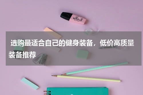  选购最适合自己的健身装备，低价高质量装备推荐