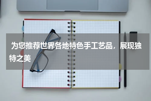  为您推荐世界各地特色手工艺品，展现独特之美
