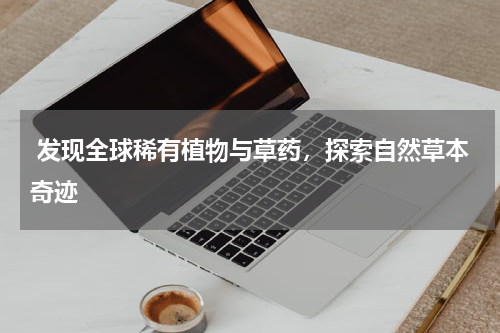  发现全球稀有植物与草药，探索自然草本奇迹