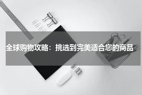  全球购物攻略：挑选到完美适合您的商品