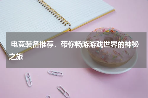  电竞装备推荐，带你畅游游戏世界的神秘之旅