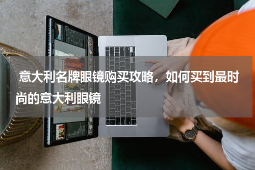  意大利名牌眼镜购买攻略，如何买到最时尚的意大利眼镜