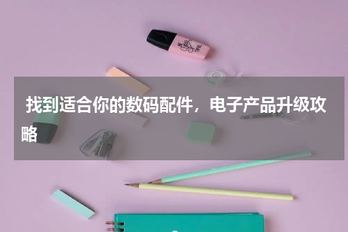  找到适合你的数码配件，电子产品升级攻略