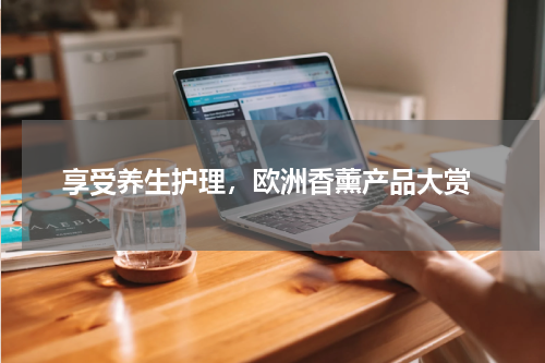  享受养生护理，欧洲香薰产品大赏