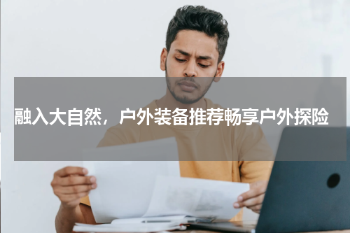  融入大自然，户外装备推荐畅享户外探险