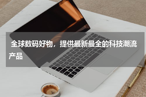  全球数码好物，提供最新最全的科技潮流产品
