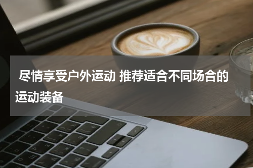  尽情享受户外运动 推荐适合不同场合的运动装备 