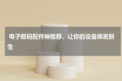  电子数码配件神推荐，让你的设备焕发新生