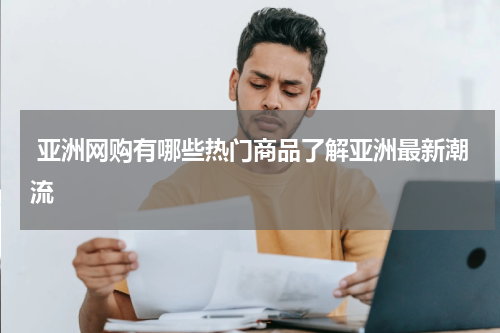  亚洲网购有哪些热门商品了解亚洲最新潮流
