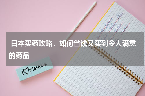  日本买药攻略，如何省钱又买到令人满意的药品