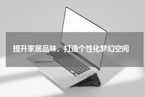 提升家居品味，打造个性化梦幻空间