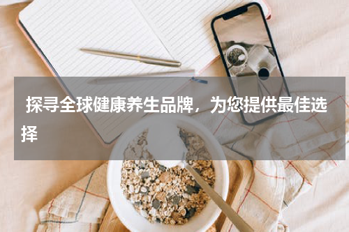  探寻全球健康养生品牌，为您提供最佳选择