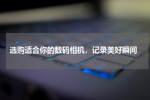  选购适合你的数码相机，记录美好瞬间