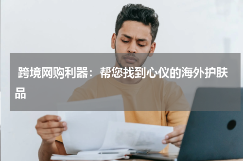  跨境网购利器：帮您找到心仪的海外护肤品