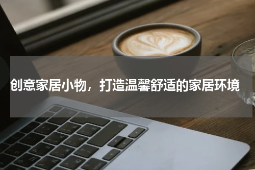  创意家居小物，打造温馨舒适的家居环境