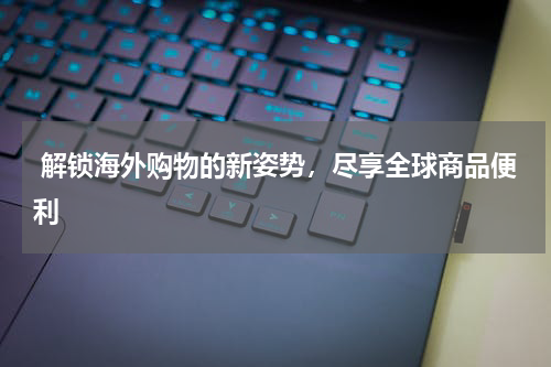  解锁海外购物的新姿势，尽享全球商品便利