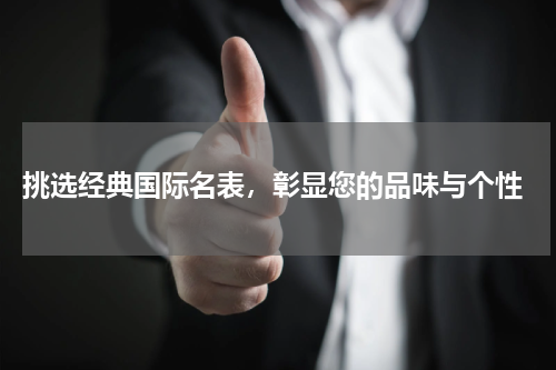  挑选经典国际名表，彰显您的品味与个性