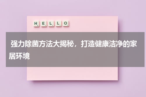  强力除菌方法大揭秘，打造健康洁净的家居环境