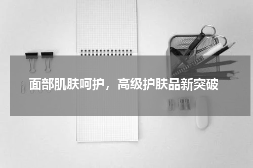  面部肌肤呵护，高级护肤品新突破