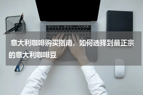  意大利咖啡购买指南，如何选择到最正宗的意大利咖啡豆