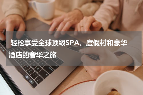  轻松享受全球顶级SPA、度假村和豪华酒店的奢华之旅