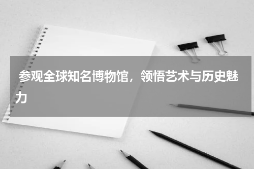  参观全球知名博物馆，领悟艺术与历史魅力