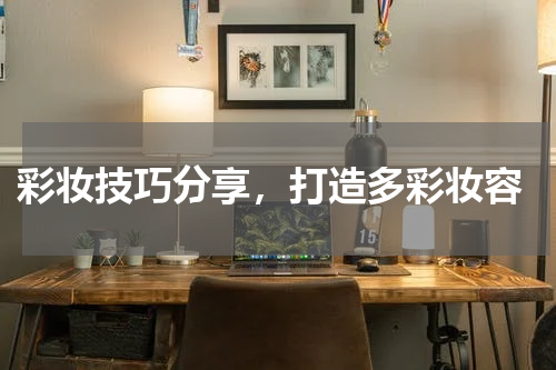  彩妆技巧分享，打造多彩妆容