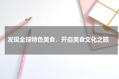  发现全球特色美食，开启美食文化之旅