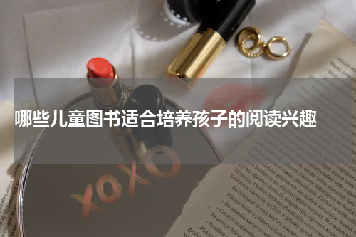  哪些儿童图书适合培养孩子的阅读兴趣 