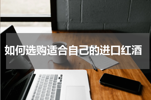  如何选购适合自己的进口红酒