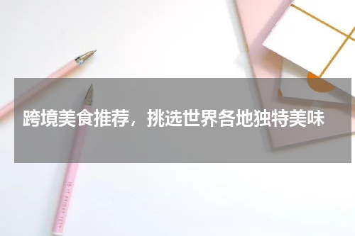  跨境美食推荐，挑选世界各地独特美味