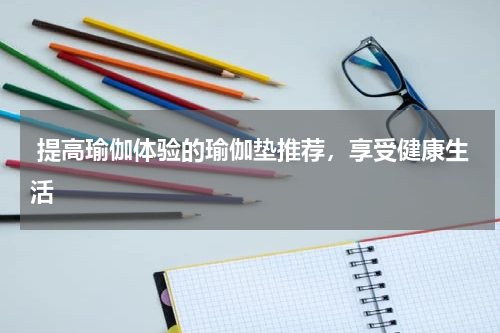  提高瑜伽体验的瑜伽垫推荐，享受健康生活