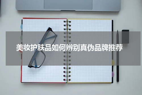  美妆护肤品如何辨别真伪品牌推荐