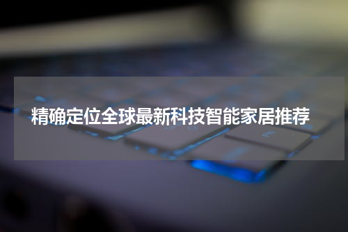  精确定位全球最新科技智能家居推荐