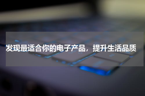  发现最适合你的电子产品，提升生活品质