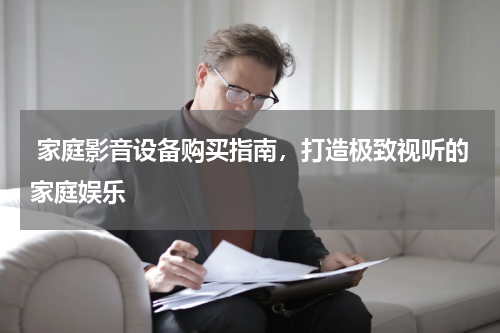  家庭影音设备购买指南，打造极致视听的家庭娱乐