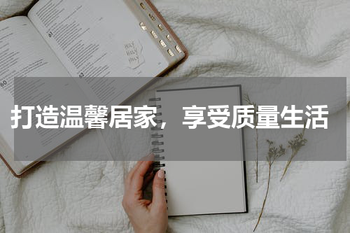  打造温馨居家，享受质量生活