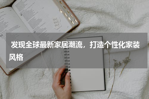  发现全球最新家居潮流，打造个性化家装风格