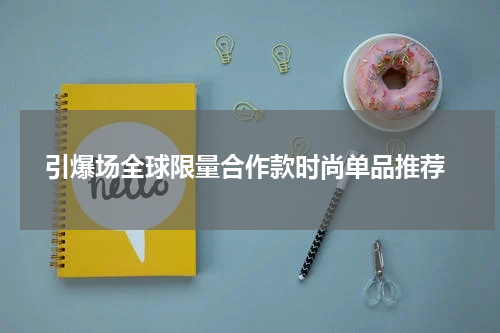 引爆场全球限量合作款时尚单品推荐