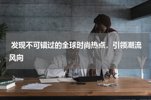  发现不可错过的全球时尚热点，引领潮流风向
