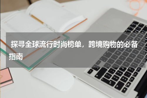  探寻全球流行时尚榜单，跨境购物的必备指南