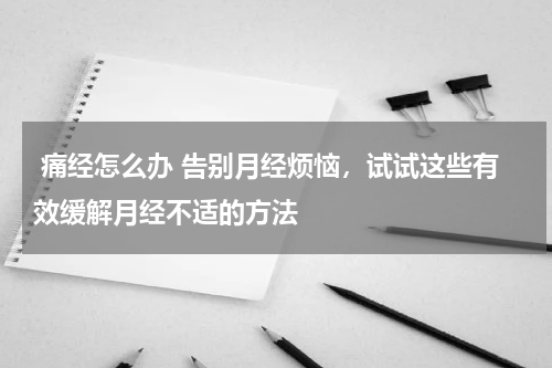  痛经怎么办 告别月经烦恼，试试这些有效缓解月经不适的方法 