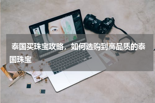  泰国买珠宝攻略，如何选购到高品质的泰国珠宝