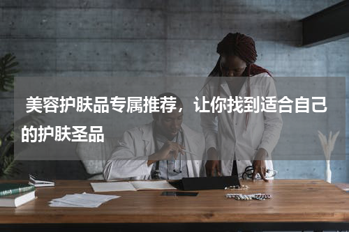  美容护肤品专属推荐，让你找到适合自己的护肤圣品
