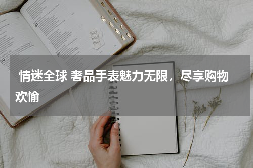  情迷全球 奢品手表魅力无限，尽享购物欢愉