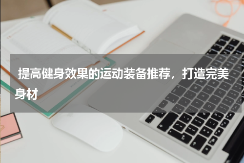  提高健身效果的运动装备推荐，打造完美身材