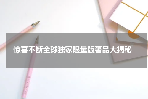  惊喜不断全球独家限量版奢品大揭秘