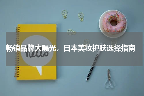  畅销品牌大曝光，日本美妆护肤选择指南