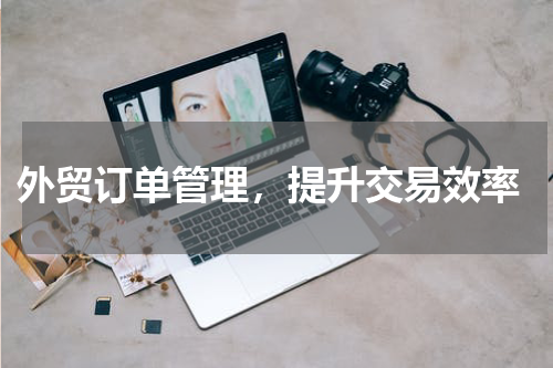  外贸订单管理，提升交易效率